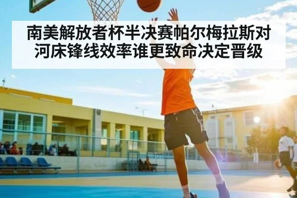 南美解放者杯半决赛帕尔梅拉斯对河床锋线效率谁更致命决定晋级