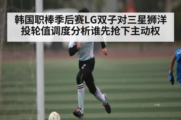 韩国职棒季后赛LG双子对三星狮洋投轮值调度分析谁先抢下主动权