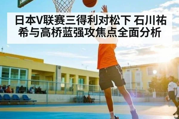 日本V联赛三得利对松下 石川祐希与高桥蓝强攻焦点全面分析